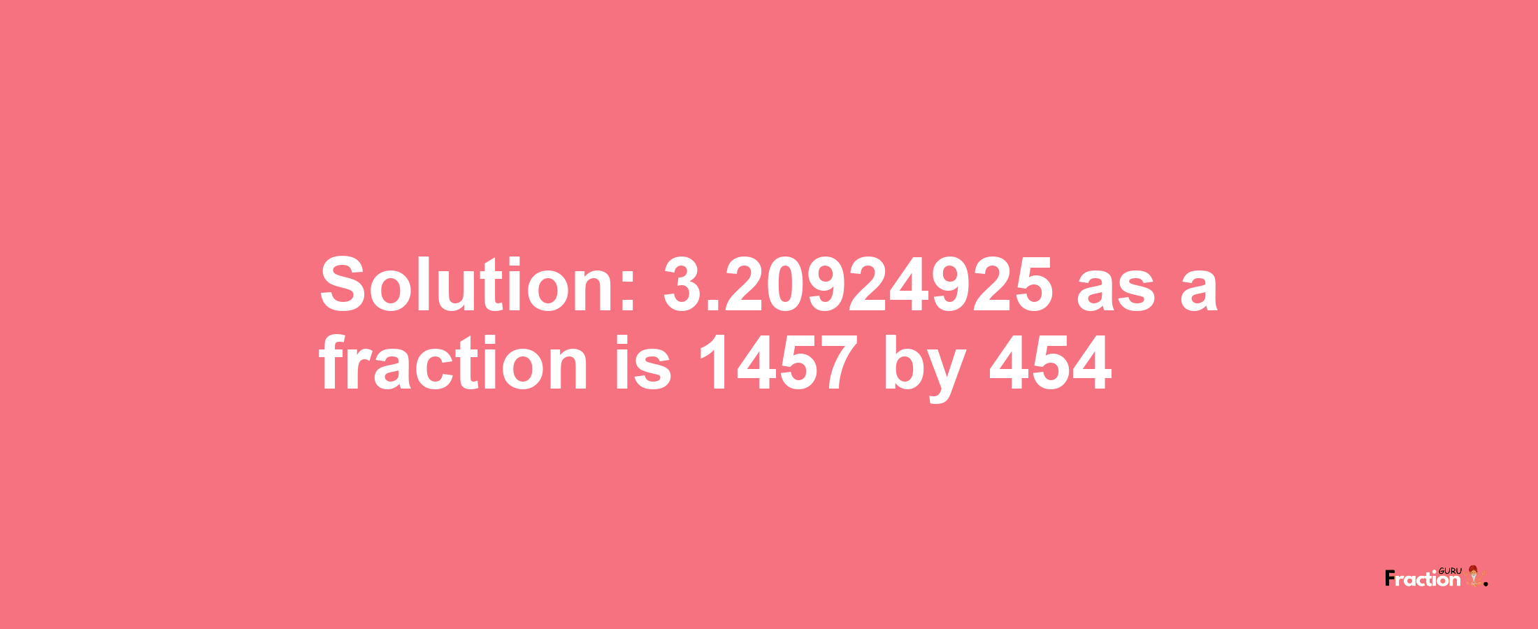 Solution:3.20924925 as a fraction is 1457/454